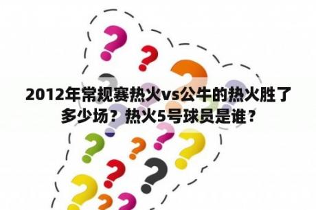2012年常规赛热火vs公牛的热火胜了多少场？热火5号球员是谁？