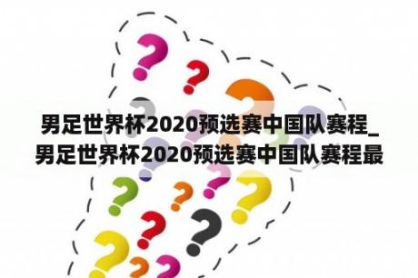男足世界杯2020预选赛中国队赛程_男足世界杯2020预选赛中国队赛程最新