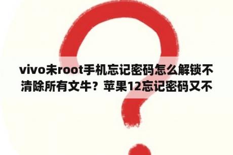 vivo未root手机忘记密码怎么解锁不清除所有文牛？苹果12忘记密码又不想抹掉数据？