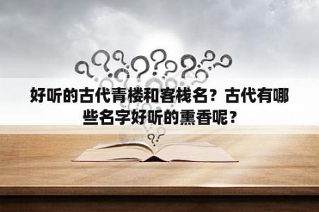 好听的古代青楼和客栈名？古代有哪些名字好听的熏香呢？