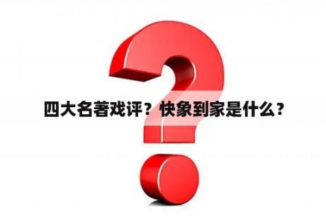 四大名著戏评？快象到家是什么？