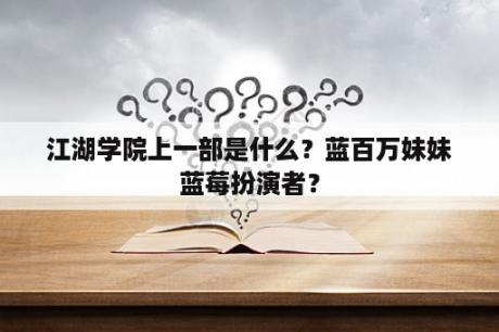 江湖学院上一部是什么？蓝百万妹妹蓝莓扮演者？