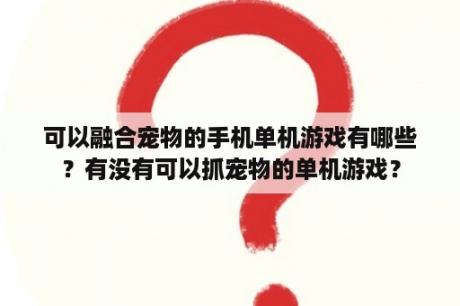 可以融合宠物的手机单机游戏有哪些？有没有可以抓宠物的单机游戏？