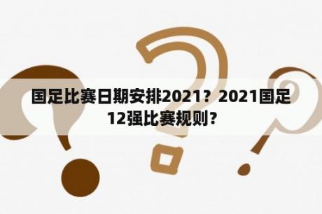 国足比赛日期安排2021？2021国足12强比赛规则？