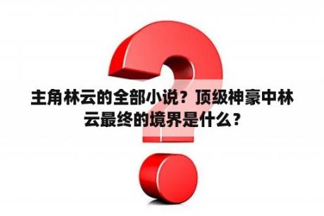 主角林云的全部小说？顶级神豪中林云最终的境界是什么？