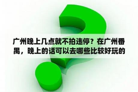 广州晚上几点就不拍违停？在广州番禺，晚上的话可以去哪些比较好玩的地方？