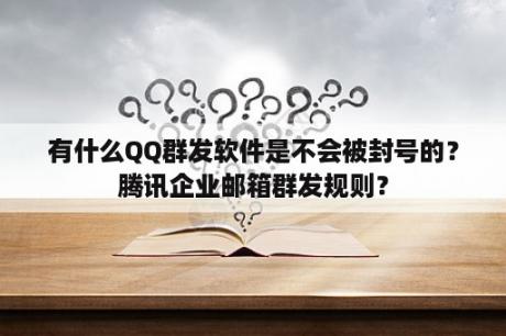 有什么QQ群发软件是不会被封号的？腾讯企业邮箱群发规则？