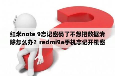 红米note 9忘记密码了不想把数据清除怎么办？redmi9a手机忘记开机密码能不清除数据？