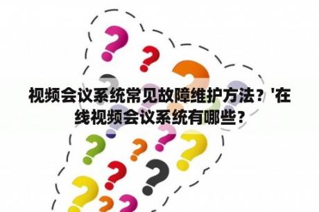 视频会议系统常见故障维护方法？'在线视频会议系统有哪些？