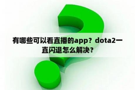 有哪些可以看直播的app？dota2一直闪退怎么解决？