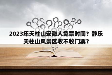 2023年天柱山安徽人免票时间？静乐天柱山风景区收不收门票？