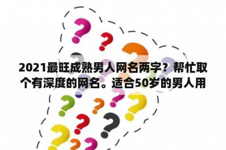 2021最旺成熟男人网名两字？帮忙取个有深度的网名。适合50岁的男人用？