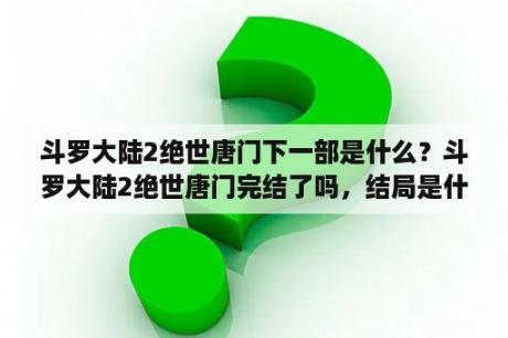 斗罗大陆2绝世唐门下一部是什么？斗罗大陆2绝世唐门完结了吗，结局是什么？