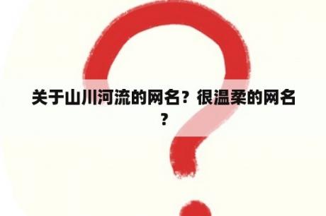 关于山川河流的网名？很温柔的网名？