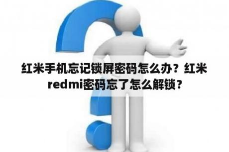 红米手机忘记锁屏密码怎么办？红米redmi密码忘了怎么解锁？