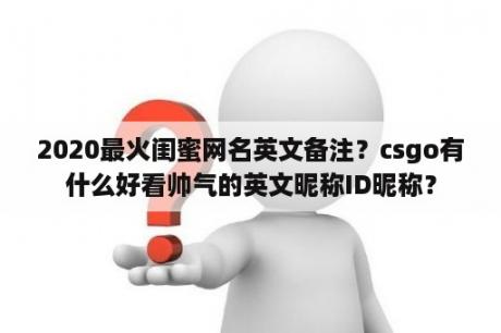 2020最火闺蜜网名英文备注？csgo有什么好看帅气的英文昵称ID昵称？