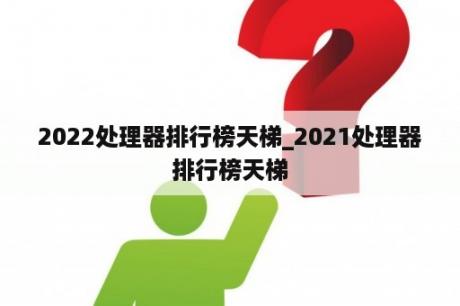 2022处理器排行榜天梯_2021处理器排行榜天梯