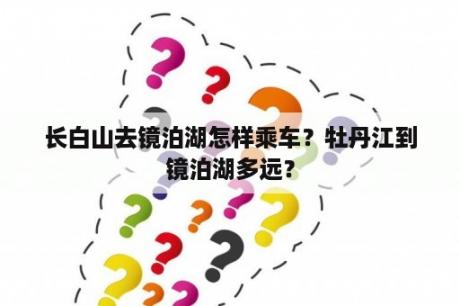 长白山去镜泊湖怎样乘车？牡丹江到镜泊湖多远？