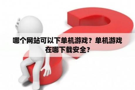 哪个网站可以下单机游戏？单机游戏在哪下载安全？