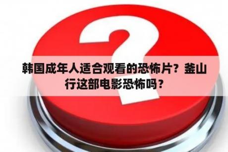 韩国成年人适合观看的恐怖片？釜山行这部电影恐怖吗？