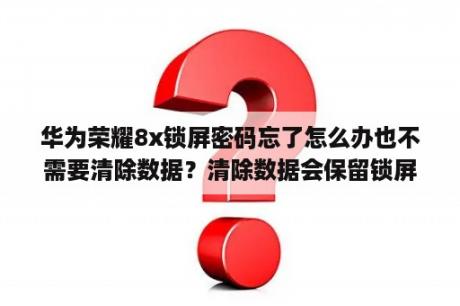 华为荣耀8x锁屏密码忘了怎么办也不需要清除数据？清除数据会保留锁屏密码怎么办？