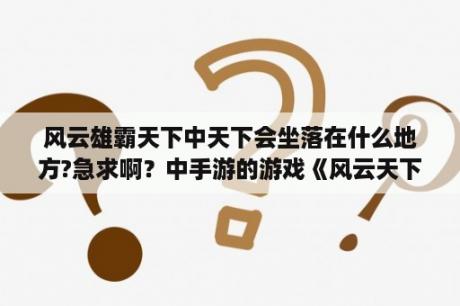 风云雄霸天下中天下会坐落在什么地方?急求啊？中手游的游戏《风云天下》怎么样？