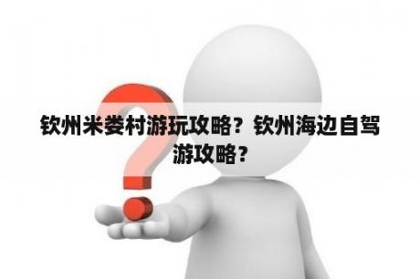 钦州米娄村游玩攻略？钦州海边自驾游攻略？