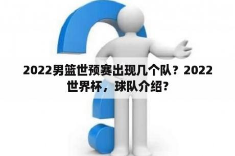 2022男篮世预赛出现几个队？2022世界杯，球队介绍？