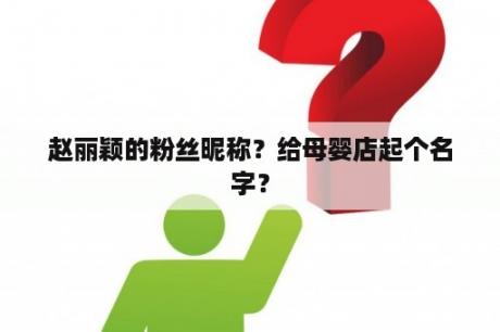 赵丽颖的粉丝昵称？给母婴店起个名字？