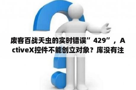 废客百战天虫的实时错误”429”，ActiveX控件不能创立对象？库没有注册怎么解决？