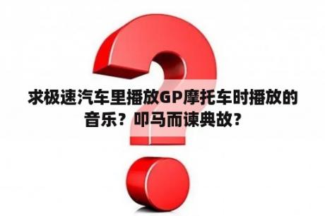 求极速汽车里播放GP摩托车时播放的音乐？叩马而谏典故？