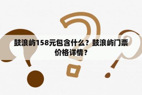 鼓浪屿158元包含什么？鼓浪屿门票价格详情？