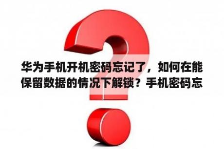 华为手机开机密码忘记了，如何在能保留数据的情况下解锁？手机密码忘了，打不开，有什么办法可以打开，不清除数据，有重要的文件？