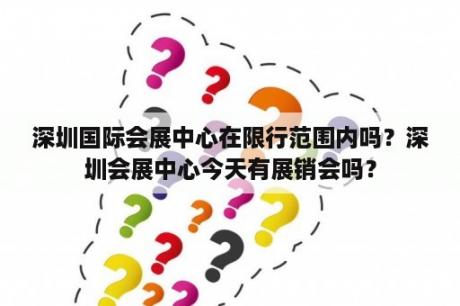 深圳国际会展中心在限行范围内吗？深圳会展中心今天有展销会吗？