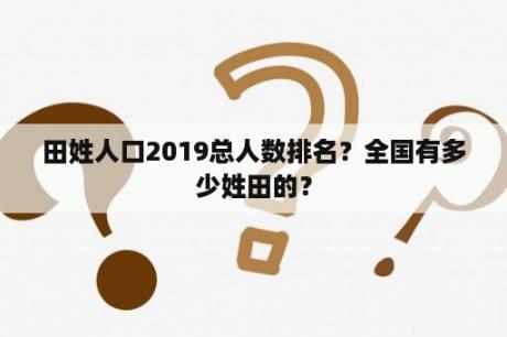 田姓人口2019总人数排名？全国有多少姓田的？