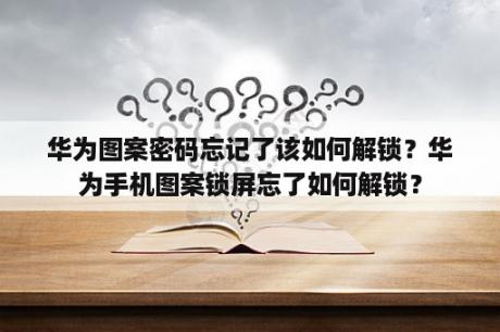 华为图案密码忘记了该如何解锁？华为手机图案锁屏忘了如何解锁？