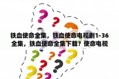 铁血使命全集，铁血使命电视剧1-36全集，铁血使命全集下载？使命电视剧免费完整版