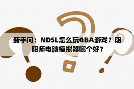 新手问：NDSL怎么玩GBA游戏？阴阳师电脑模拟器哪个好？