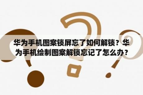 华为手机图案锁屏忘了如何解锁？华为手机绘制图案解锁忘记了怎么办？