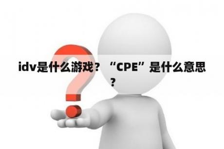 idv是什么游戏？“CPE”是什么意思？