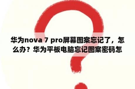 华为nova 7 pro屏幕图案忘记了，怎么办？华为平板电脑忘记图案密码怎么办？