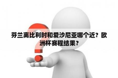 芬兰离比利时和爱沙尼亚哪个近？欧洲杯赛程结果？