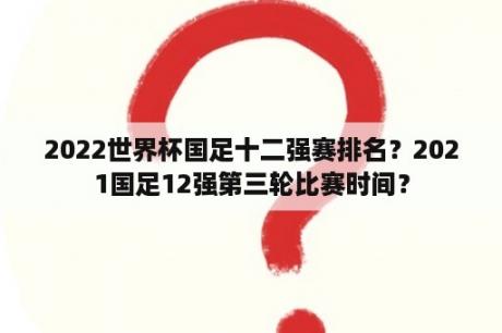 2022世界杯国足十二强赛排名？2021国足12强第三轮比赛时间？