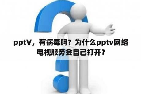 pptV，有病毒吗？为什么pptv网络电视服务会自己打开？