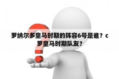 罗纳尔多皇马时期的阵容6号是谁？c罗皇马时期队友？