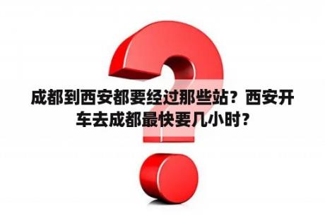 成都到西安都要经过那些站？西安开车去成都最快要几小时？