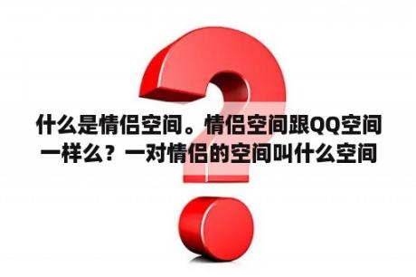 什么是情侣空间。情侣空间跟QQ空间一样么？一对情侣的空间叫什么空间？