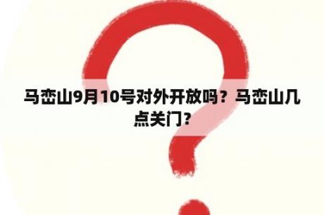 马峦山9月10号对外开放吗？马峦山几点关门？