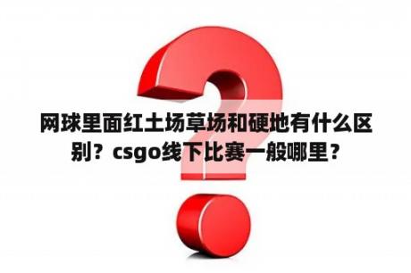 网球里面红土场草场和硬地有什么区别？csgo线下比赛一般哪里？