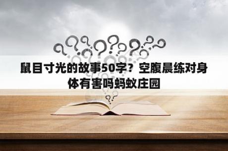 鼠目寸光的故事50字？空腹晨练对身体有害吗蚂蚁庄园